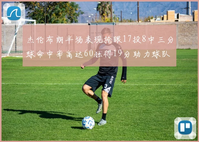 杰伦布朗半场表现抢眼17投8中三分球命中率高达60独得19分助力球队