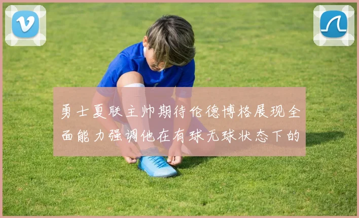 勇士夏联主帅期待伦德博格展现全面能力强调他在有球无球状态下的表现
