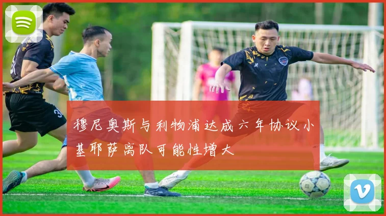 穆尼奥斯与利物浦达成六年协议小基耶萨离队可能性增大
