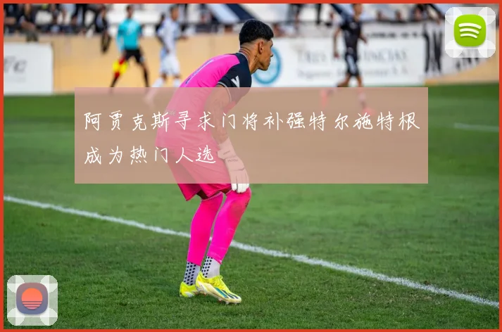 阿贾克斯寻求门将补强特尔施特根成为热门人选
