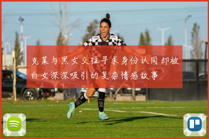 克莱与黑女交往寻求身份认同却被白女深深吸引的复杂情感故事