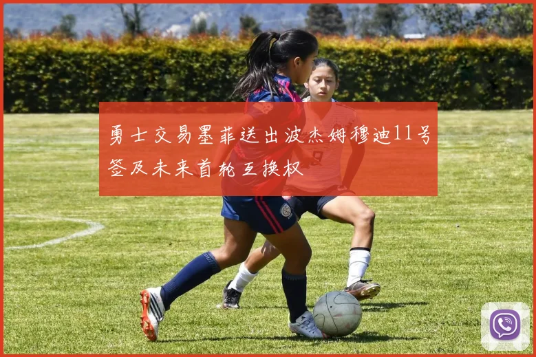 勇士交易墨菲送出波杰姆穆迪11号签及未来首轮互换权