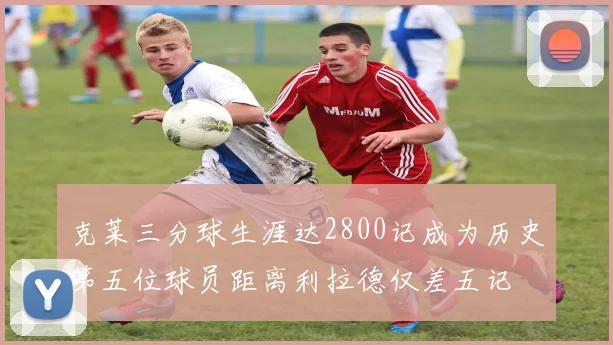 克莱三分球生涯达2800记成为历史第五位球员距离利拉德仅差五记