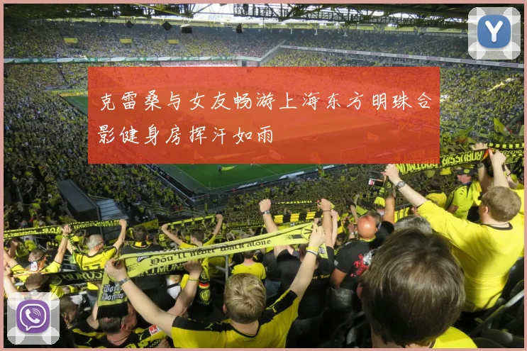 克雷桑与女友畅游上海东方明珠合影健身房挥汗如雨