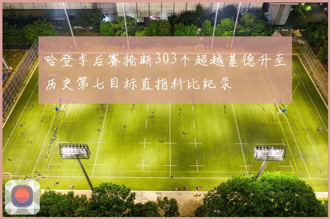 哈登季后赛抢断303个超越基德升至历史第七目标直指科比纪录