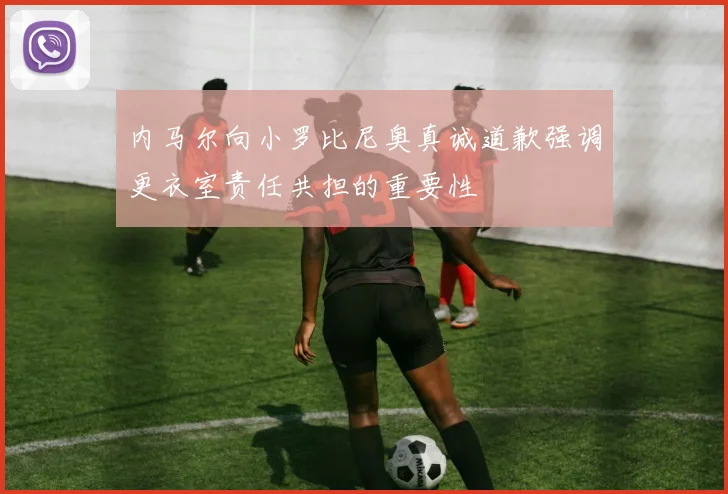 内马尔向小罗比尼奥真诚道歉强调更衣室责任共担的重要性
