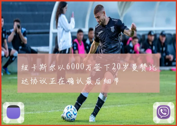 纽卡斯尔以6000万签下20岁曼赞比达协议正在确认最后细节