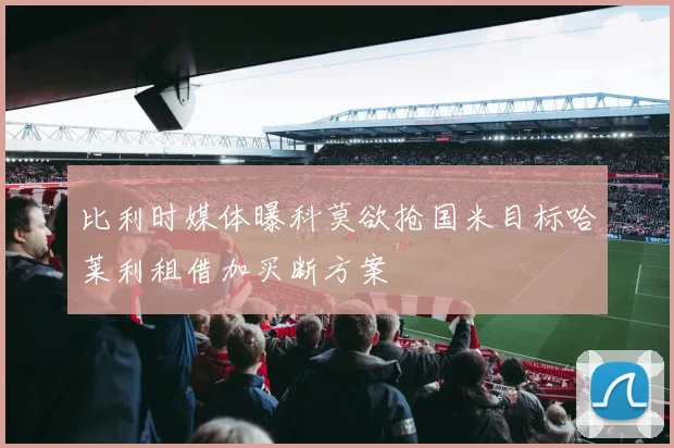 比利时媒体曝科莫欲抢国米目标哈莱利租借加买断方案