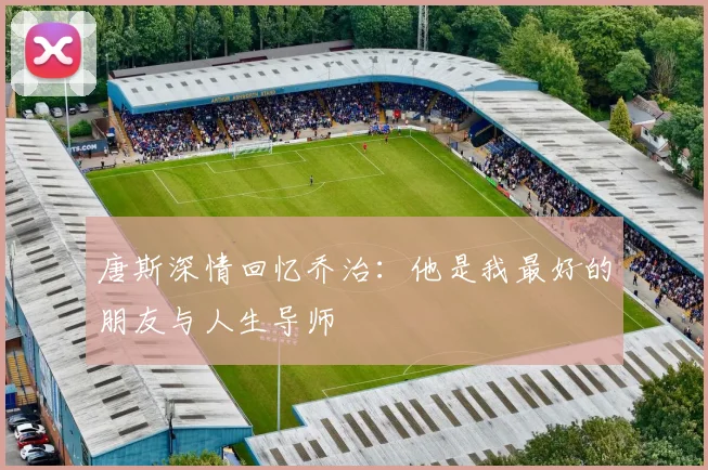 唐斯深情回忆乔治：他是我最好的朋友与人生导师