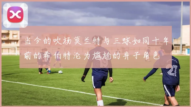 当今的吹杨莫兰特与三球如同十年前的希伯特沦为尴尬的弃子角色