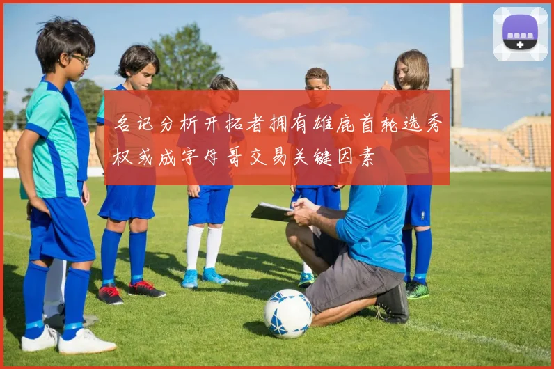 名记分析开拓者拥有雄鹿首轮选秀权或成字母哥交易关键因素