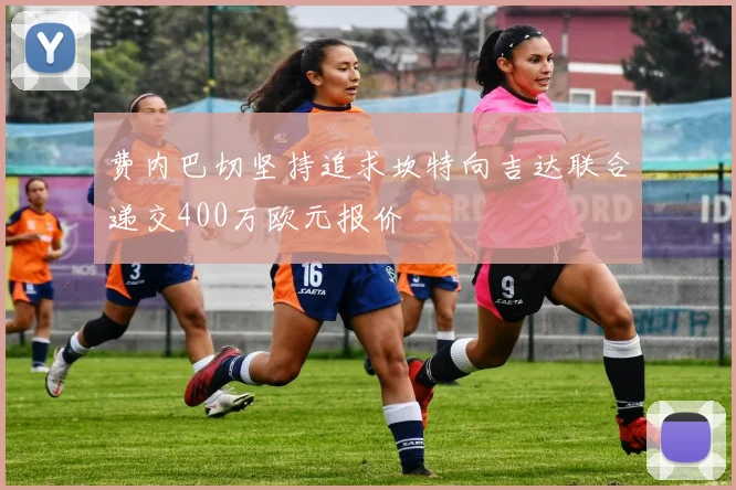 费内巴切坚持追求坎特向吉达联合递交400万欧元报价