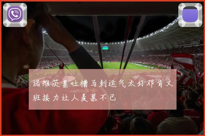 诺维茨基吐槽马刺运气太好邓肯文班接力让人羡慕不已