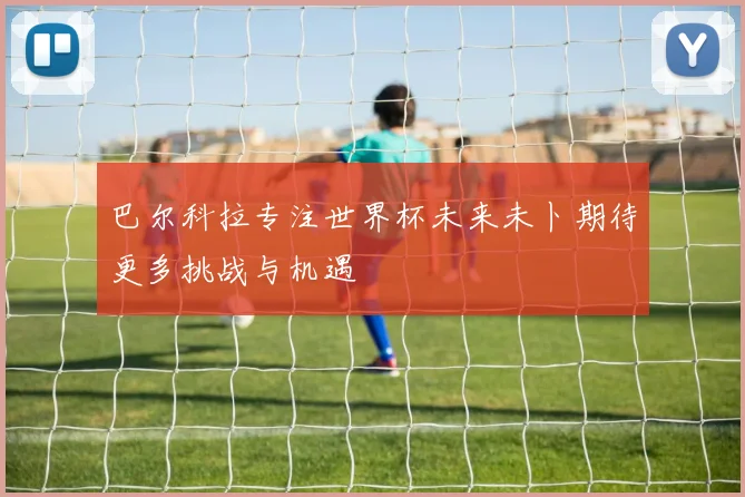 巴尔科拉专注世界杯未来未卜期待更多挑战与机遇