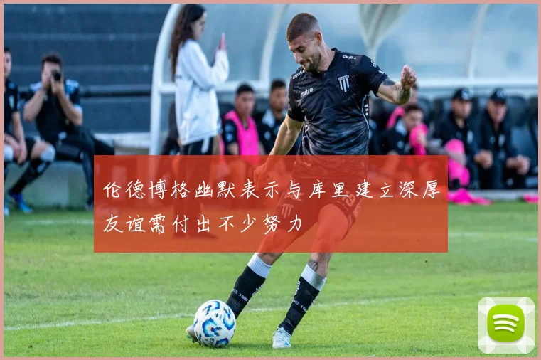 伦德博格幽默表示与库里建立深厚友谊需付出不少努力