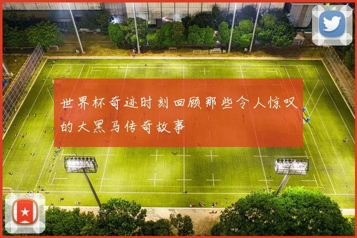 世界杯奇迹时刻回顾那些令人惊叹的大黑马传奇故事
