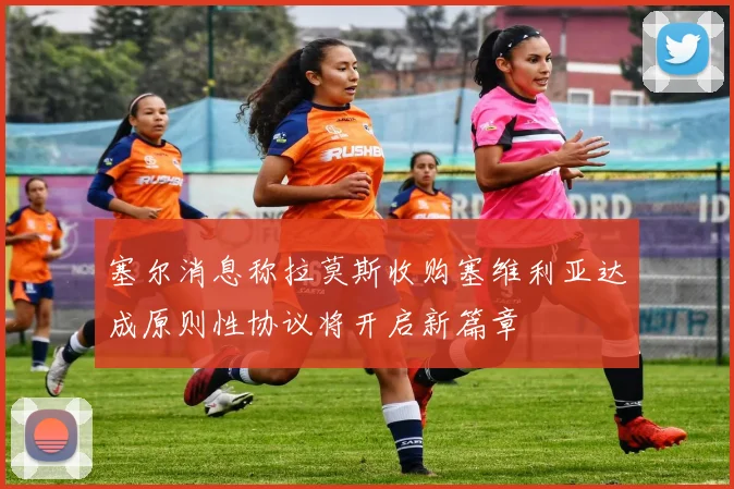 塞尔消息称拉莫斯收购塞维利亚达成原则性协议将开启新篇章