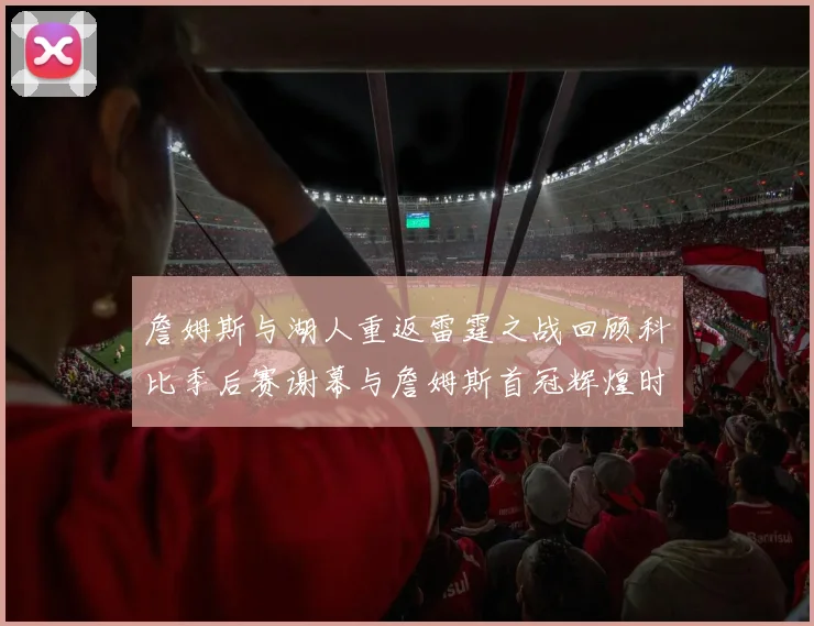 詹姆斯与湖人重返雷霆之战回顾科比季后赛谢幕与詹姆斯首冠辉煌时刻