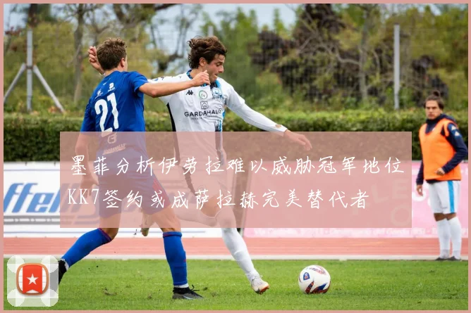墨菲分析伊劳拉难以威胁冠军地位KK7签约或成萨拉赫完美替代者