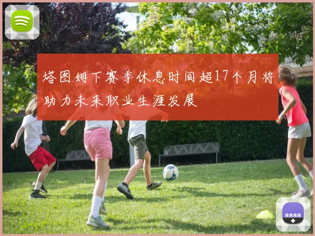塔图姆下赛季休息时间超17个月将助力未来职业生涯发展
