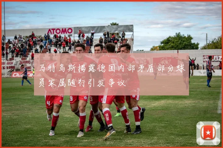 马特乌斯揭露德国内部矛盾部分球员家属随行引发争议