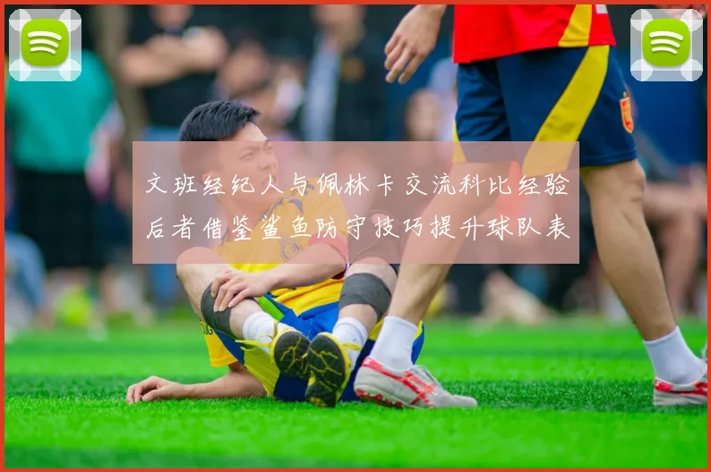 文班经纪人与佩林卡交流科比经验后者借鉴鲨鱼防守技巧提升球队表现