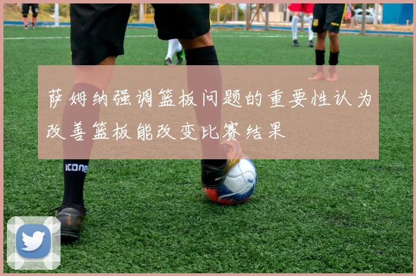 萨姆纳强调篮板问题的重要性认为改善篮板能改变比赛结果