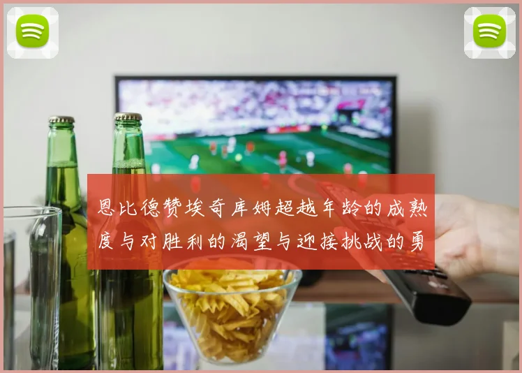 恩比德赞埃奇库姆超越年龄的成熟度与对胜利的渴望与迎接挑战的勇气