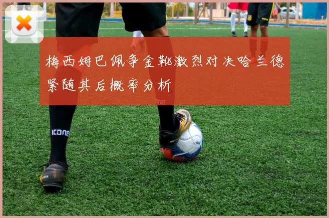 梅西姆巴佩争金靴激烈对决哈兰德紧随其后概率分析