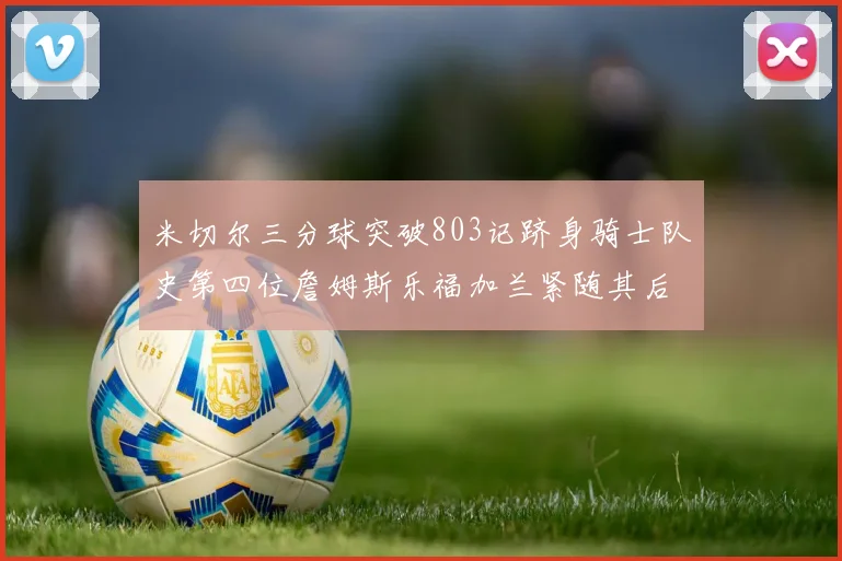 米切尔三分球突破803记跻身骑士队史第四位詹姆斯乐福加兰紧随其后