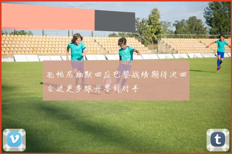 孔帕尼幽默回应巴黎战绩期待次回合进更多球并零封对手